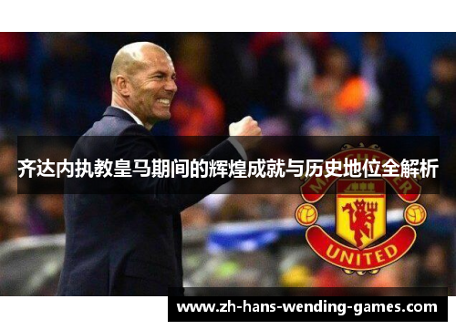 齐达内执教皇马期间的辉煌成就与历史地位全解析