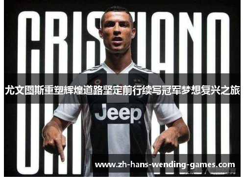 尤文图斯重塑辉煌道路坚定前行续写冠军梦想复兴之旅