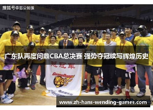 广东队再度问鼎CBA总决赛 强势夺冠续写辉煌历史 广东队再度问鼎CBA总决赛 强势夺冠续写辉煌历史