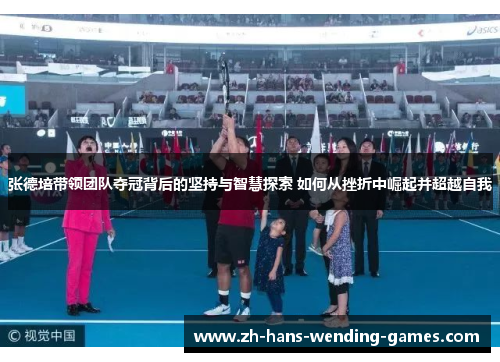 张德培带领团队夺冠背后的坚持与智慧探索 如何从挫折中崛起并超越自我