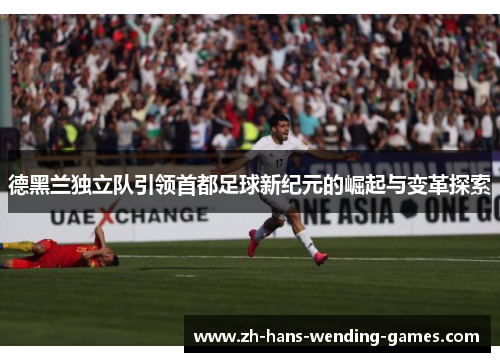 德黑兰独立队引领首都足球新纪元的崛起与变革探索