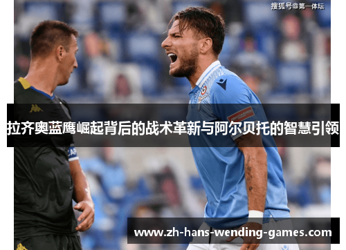 拉齐奥蓝鹰崛起背后的战术革新与阿尔贝托的智慧引领