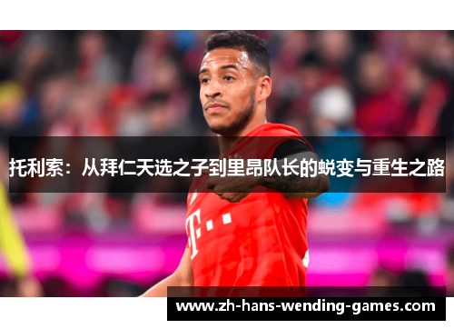 托利索：从拜仁天选之子到里昂队长的蜕变与重生之路