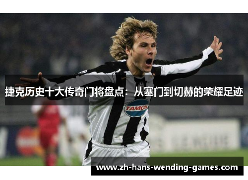 捷克历史十大传奇门将盘点:从塞门到切赫的荣耀足迹 捷克历史十大传奇门将盘点:从塞门到切赫的荣耀足迹