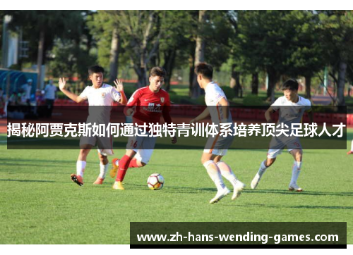 揭秘阿贾克斯如何通过独特青训体系培养顶尖足球人才 揭秘阿贾克斯如何通过独特青训体系培养顶尖足球人才