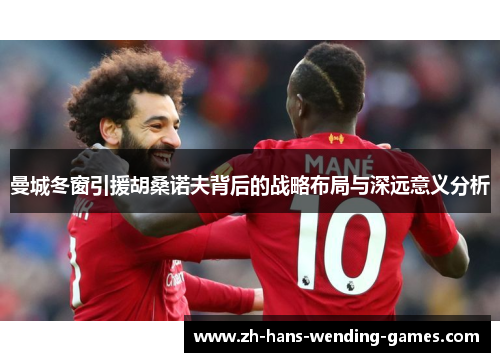 曼城冬窗引援胡桑诺夫背后的战略布局与深远意义分析 曼城冬窗引援胡桑诺夫背后的战略布局与深远意义分析