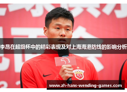 李昂在超级杯中的精彩表现及对上海海港防线的影响分析