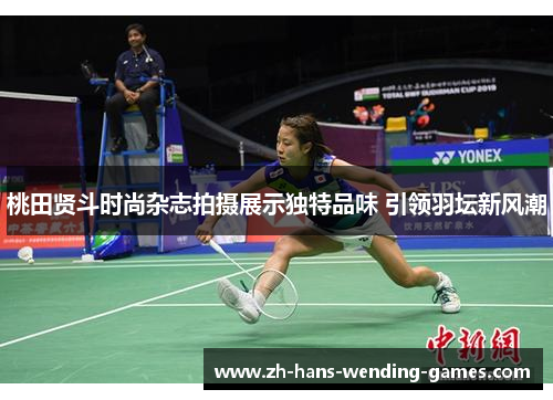 桃田贤斗时尚杂志拍摄展示独特品味 引领羽坛新风潮 桃田贤斗时尚杂志拍摄展示独特品味 引领羽坛新风潮