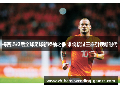 梅西退役后全球足球新领袖之争 谁将接过王座引领新时代 梅西退役后全球足球新领袖之争 谁将接过王座引领新时代