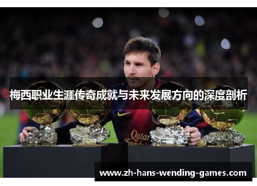 梅西职业生涯传奇成就与未来发展方向的深度剖析