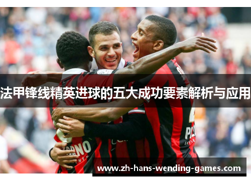 法甲锋线精英进球的五大成功要素解析与应用 法甲锋线精英进球的五大成功要素解析与应用