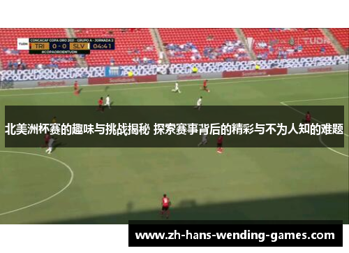 北美洲杯赛的趣味与挑战揭秘 探索赛事背后的精彩与不为人知的难题 北美洲杯赛的趣味与挑战揭秘 探索赛事背后的精彩与不为人知的难题