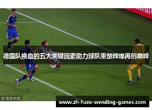 德国队换血的五大关键因素助力球队重塑辉煌再创巅峰 德国队换血的五大关键因素助力球队重塑辉煌再创巅峰