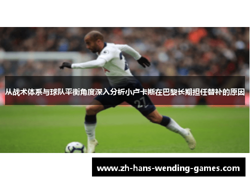 从战术体系与球队平衡角度深入分析小卢卡斯在巴黎长期担任替补的原因 从战术体系与球队平衡角度深入分析小卢卡斯在巴黎长期担任替补的原因