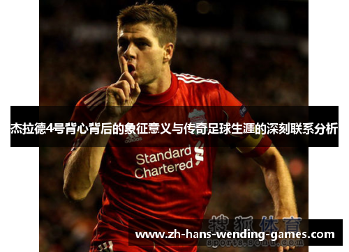 杰拉德4号背心背后的象征意义与传奇足球生涯的深刻联系分析 杰拉德4号背心背后的象征意义与传奇足球生涯的深刻联系分析