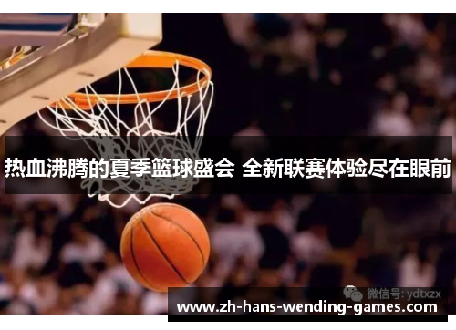 热血沸腾的夏季篮球盛会 全新联赛体验尽在眼前 热血沸腾的夏季篮球盛会 全新联赛体验尽在眼前