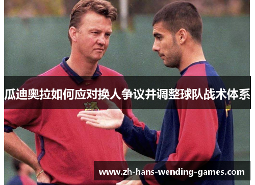 瓜迪奥拉如何应对换人争议并调整球队战术体系
