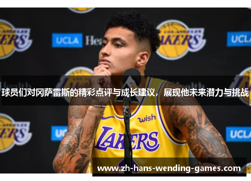 球员们对冈萨雷斯的精彩点评与成长建议,展现他未来潜力与挑战 球员们对冈萨雷斯的精彩点评与成长建议,展现他未来潜力与挑战