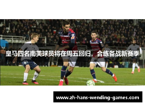 皇马四名南美球员将在周五回归，合练备战新赛季