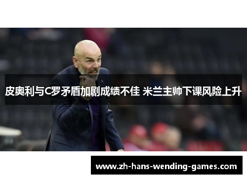 皮奥利与C罗矛盾加剧成绩不佳 米兰主帅下课风险上升