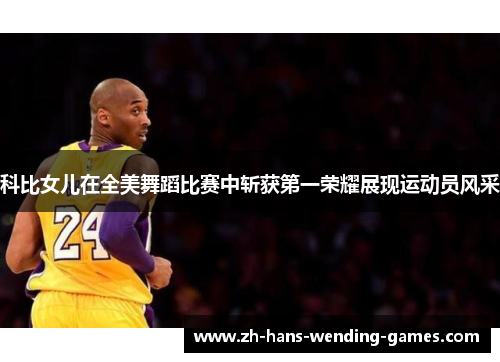 科比女儿在全美舞蹈比赛中斩获第一荣耀展现运动员风采 科比女儿在全美舞蹈比赛中斩获第一荣耀展现运动员风采
