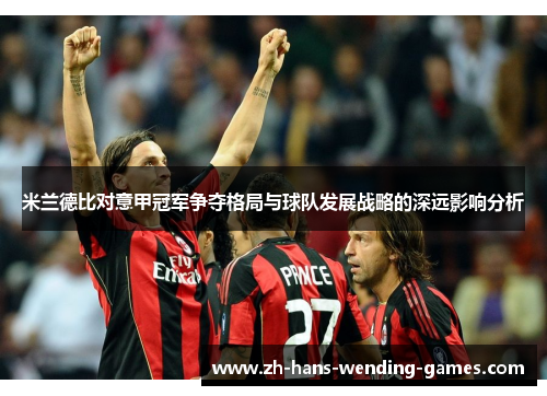 米兰德比对意甲冠军争夺格局与球队发展战略的深远影响分析 米兰德比对意甲冠军争夺格局与球队发展战略的深远影响分析