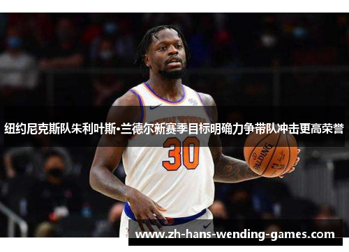 纽约尼克斯队朱利叶斯·兰德尔新赛季目标明确力争带队冲击更高荣誉 纽约尼克斯队朱利叶斯·兰德尔新赛季目标明确力争带队冲击更高荣誉