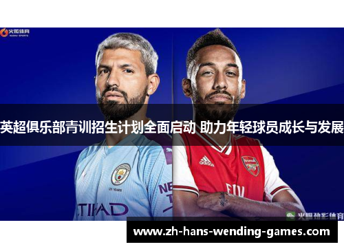 英超俱乐部青训招生计划全面启动 助力年轻球员成长与发展 英超俱乐部青训招生计划全面启动 助力年轻球员成长与发展