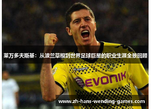莱万多夫斯基:从波兰草根到世界足球巨星的职业生涯全景回顾 莱万多夫斯基:从波兰草根到世界足球巨星的职业生涯全景回顾
