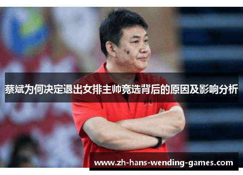 蔡斌为何决定退出女排主帅竞选背后的原因及影响分析 蔡斌为何决定退出女排主帅竞选背后的原因及影响分析