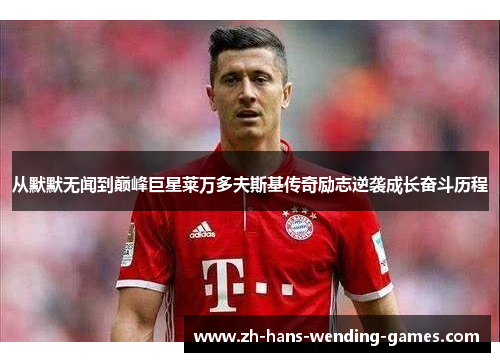 从默默无闻到巅峰巨星莱万多夫斯基传奇励志逆袭成长奋斗历程