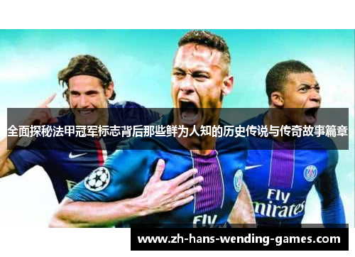 全面探秘法甲冠军标志背后那些鲜为人知的历史传说与传奇故事篇章