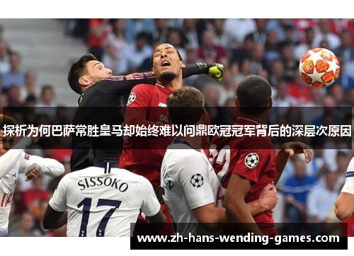 探析为何巴萨常胜皇马却始终难以问鼎欧冠冠军背后的深层次原因