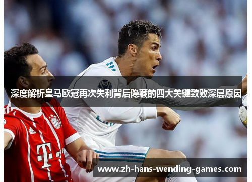 深度解析皇马欧冠再次失利背后隐藏的四大关键致败深层原因