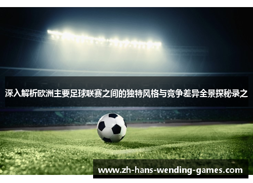 深入解析欧洲主要足球联赛之间的独特风格与竞争差异全景探秘录之 深入解析欧洲主要足球联赛之间的独特风格与竞争差异全景探秘录之