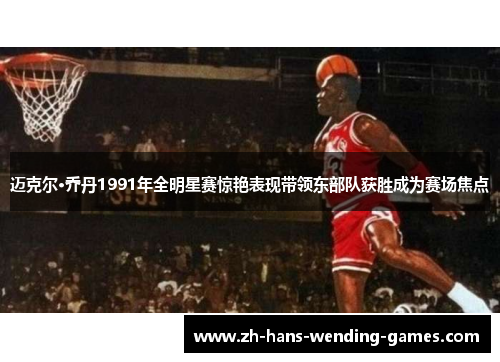 迈克尔·乔丹1991年全明星赛惊艳表现带领东部队获胜成为赛场焦点 迈克尔·乔丹1991年全明星赛惊艳表现带领东部队获胜成为赛场焦点