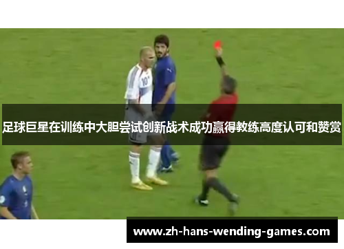 足球巨星在训练中大胆尝试创新战术成功赢得教练高度认可和赞赏