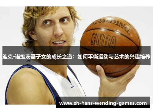 迪克·诺维茨基子女的成长之道：如何平衡运动与艺术的兴趣培养