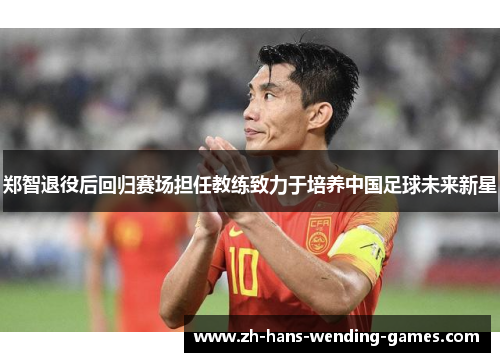 郑智退役后回归赛场担任教练致力于培养中国足球未来新星 郑智退役后回归赛场担任教练致力于培养中国足球未来新星