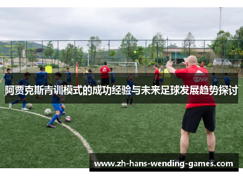 阿贾克斯青训模式的成功经验与未来足球发展趋势探讨