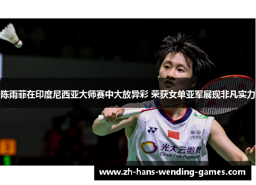 陈雨菲在印度尼西亚大师赛中大放异彩 荣获女单亚军展现非凡实力 陈雨菲在印度尼西亚大师赛中大放异彩 荣获女单亚军展现非凡实力