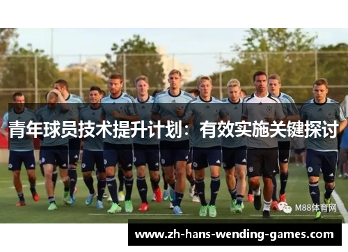青年球员技术提升计划:有效实施关键探讨 青年球员技术提升计划:有效实施关键探讨