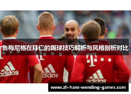 鲁梅尼格在拜仁的踢球技巧解析与风格剖析对比