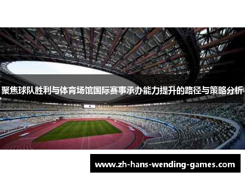 聚焦球队胜利与体育场馆国际赛事承办能力提升的路径与策略分析 聚焦球队胜利与体育场馆国际赛事承办能力提升的路径与策略分析