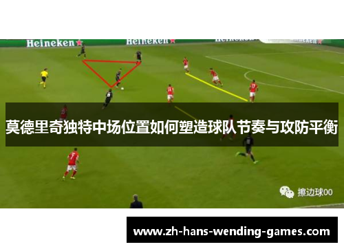 莫德里奇独特中场位置如何塑造球队节奏与攻防平衡 莫德里奇独特中场位置如何塑造球队节奏与攻防平衡