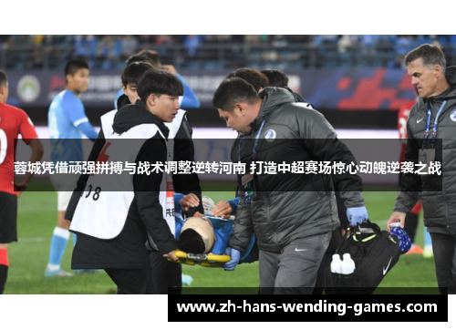 蓉城凭借顽强拼搏与战术调整逆转河南 打造中超赛场惊心动魄逆袭之战 蓉城凭借顽强拼搏与战术调整逆转河南 打造中超赛场惊心动魄逆袭之战