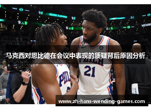 马克西对恩比德在会议中表现的质疑背后原因分析 马克西对恩比德在会议中表现的质疑背后原因分析